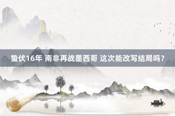 蛰伏16年 南非再战墨西哥 这次能改写结局吗?