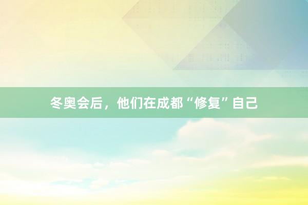 冬奥会后，他们在成都“修复”自己