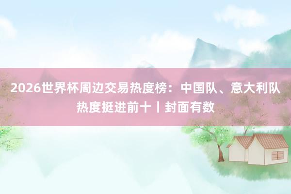 2026世界杯周边交易热度榜：中国队、意大利队热度挺进前十丨封面有数