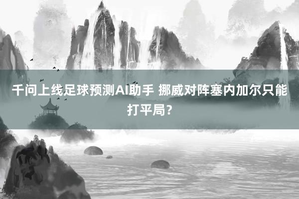千问上线足球预测AI助手 挪威对阵塞内加尔只能打平局？
