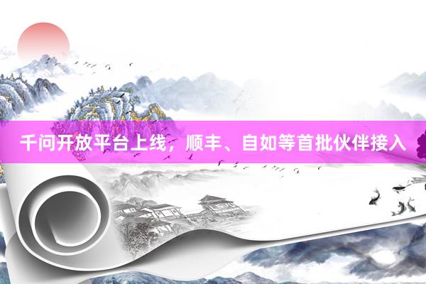 千问开放平台上线，顺丰、自如等首批伙伴接入