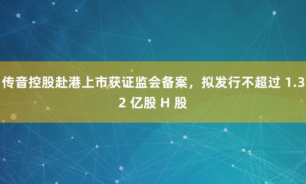 传音控股赴港上市获证监会备案，拟发行不超过 1.32 亿股 H 股