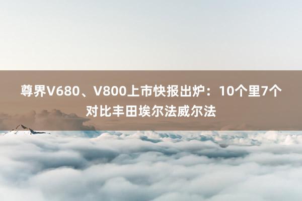 尊界V680、V800上市快报出炉：10个里7个对比丰田埃尔法威尔法