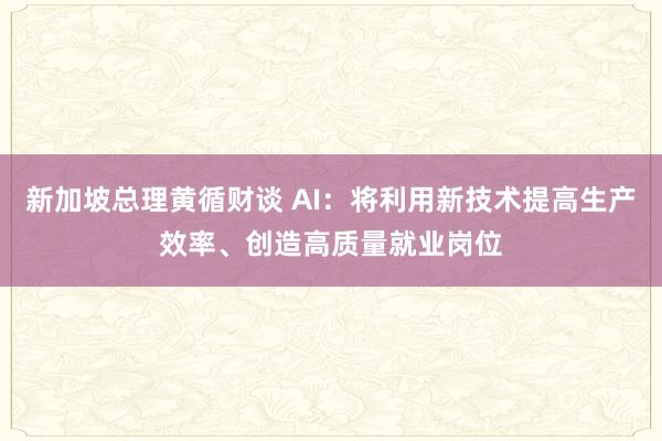 新加坡总理黄循财谈 AI：将利用新技术提高生产效率、创造高质量就业岗位