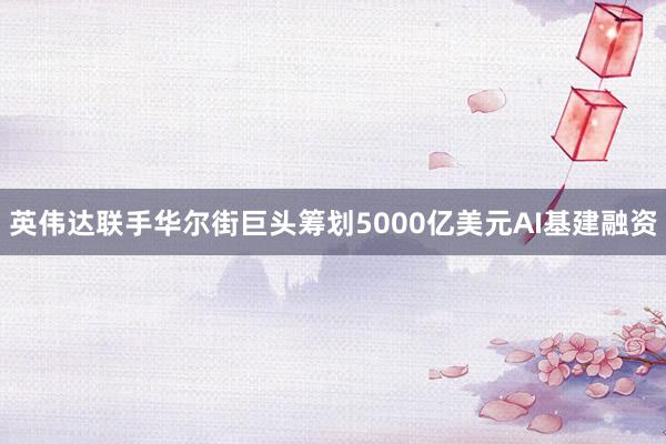 英伟达联手华尔街巨头筹划5000亿美元AI基建融资
