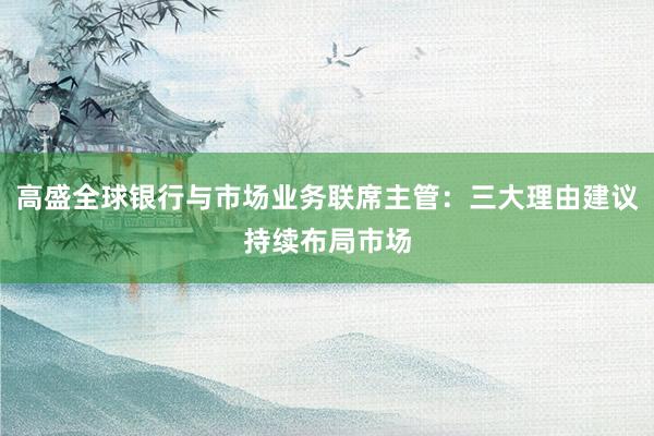 高盛全球银行与市场业务联席主管：三大理由建议持续布局市场