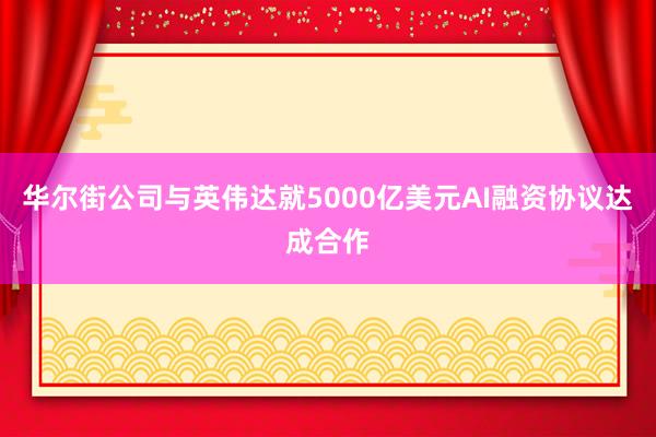华尔街公司与英伟达就5000亿美元AI融资协议达成合作