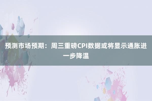 预测市场预期：周三重磅CPI数据或将显示通胀进一步降温