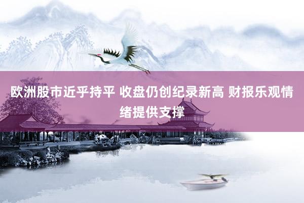 欧洲股市近乎持平 收盘仍创纪录新高 财报乐观情绪提供支撑