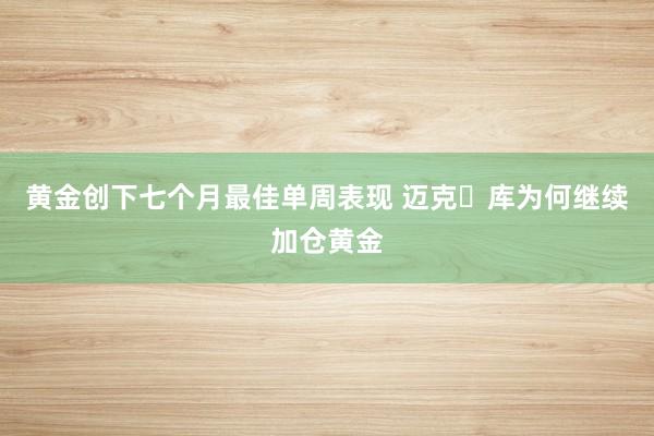 黄金创下七个月最佳单周表现 迈克・库为何继续加仓黄金