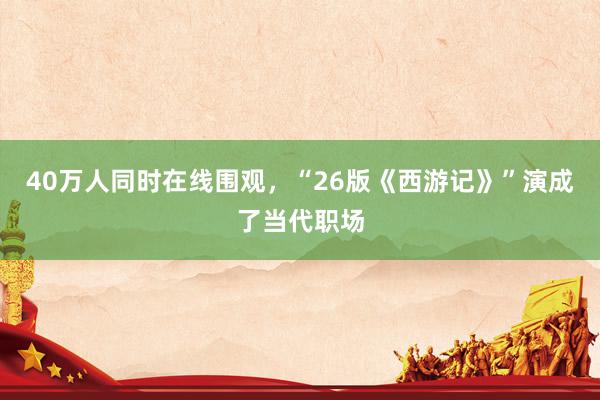 40万人同时在线围观，“26版《西游记》”演成了当代职场