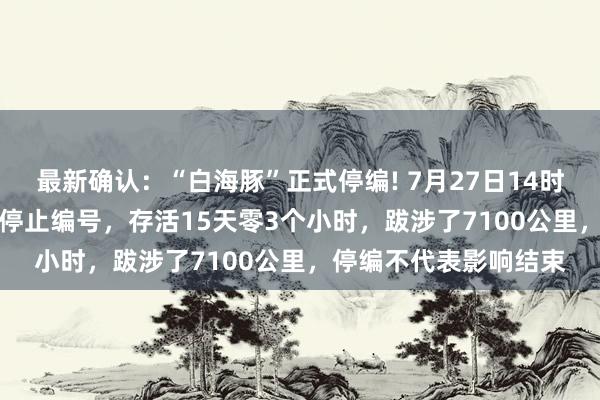 最新确认：“白海豚”正式停编! 7月27日14时生成，8月11日17时停止编号，存活15天零3个小时，跋涉了7100公里，停编不代表影响结束