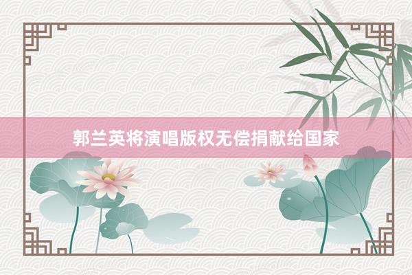 郭兰英将演唱版权无偿捐献给国家