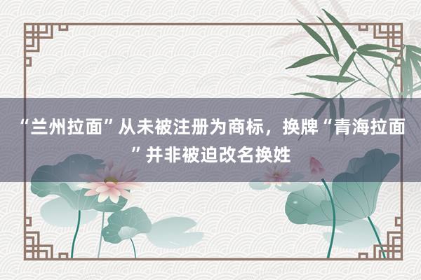 “兰州拉面”从未被注册为商标，换牌“青海拉面”并非被迫改名换姓