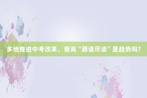 多地推进中考改革，普高“愿读尽读”是趋势吗?