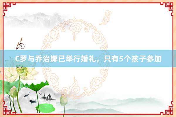 C罗与乔治娜已举行婚礼，只有5个孩子参加