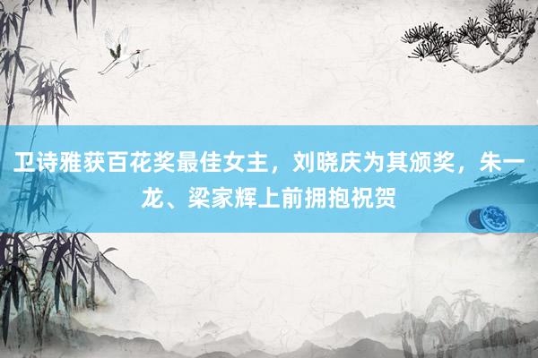 卫诗雅获百花奖最佳女主，刘晓庆为其颁奖，朱一龙、梁家辉上前拥抱祝贺