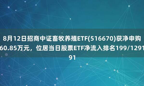 8月12日招商中证畜牧养殖ETF(516670)获净申购60.85万元，位居当日股票ETF净流入排名199/1291