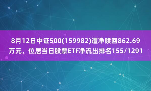 8月12日中证500(159982)遭净赎回862.69万元，位居当日股票ETF净流出排名155/1291