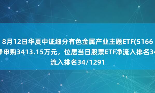 8月12日华夏中证细分有色金属产业主题ETF(516650)获净申购3413.15万元，位居当日股票ETF净流入排名34/1291