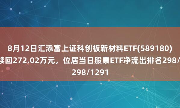 8月12日汇添富上证科创板新材料ETF(589180)遭净赎回272.02万元，位居当日股票ETF净流出排名298/1291