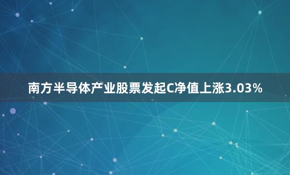 南方半导体产业股票发起C净值上涨3.03%