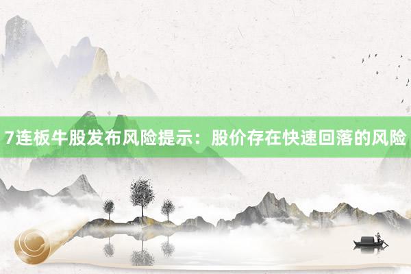 7连板牛股发布风险提示：股价存在快速回落的风险