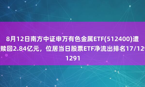 8月12日南方中证申万有色金属ETF(512400)遭净赎回2.84亿元，位居当日股票ETF净流出排名17/1291