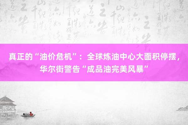 真正的“油价危机”：全球炼油中心大面积停摆，华尔街警告“成品油完美风暴”