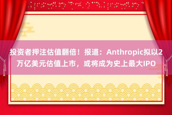 投资者押注估值翻倍！报道：Anthropic拟以2万亿美元估值上市，或将成为史上最大IPO