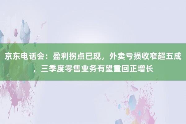京东电话会：盈利拐点已现，外卖亏损收窄超五成，三季度零售业务有望重回正增长