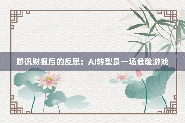 腾讯财报后的反思：AI转型是一场危险游戏