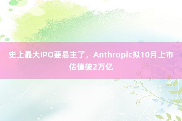 史上最大IPO要易主了，Anthropic拟10月上市估值破2万亿