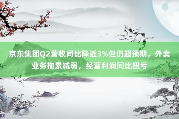 京东集团Q2营收同比降近3%但仍超预期，外卖业务拖累减弱，经营利润同比扭亏