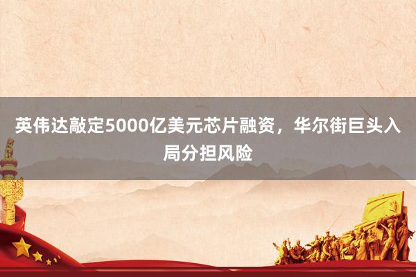 英伟达敲定5000亿美元芯片融资，华尔街巨头入局分担风险