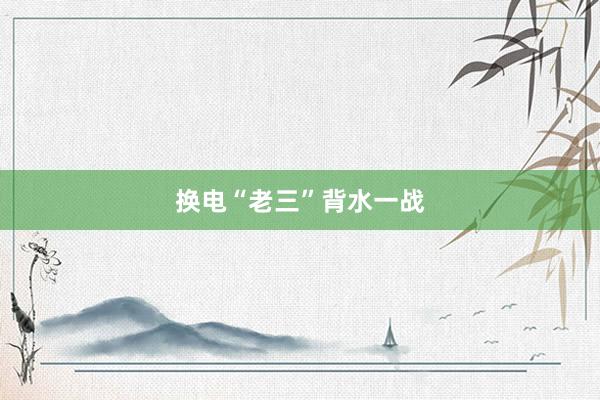 换电“老三”背水一战