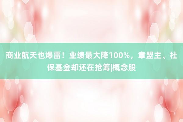 商业航天也爆雷！业绩最大降100%，章盟主、社保基金却还在抢筹|概念股