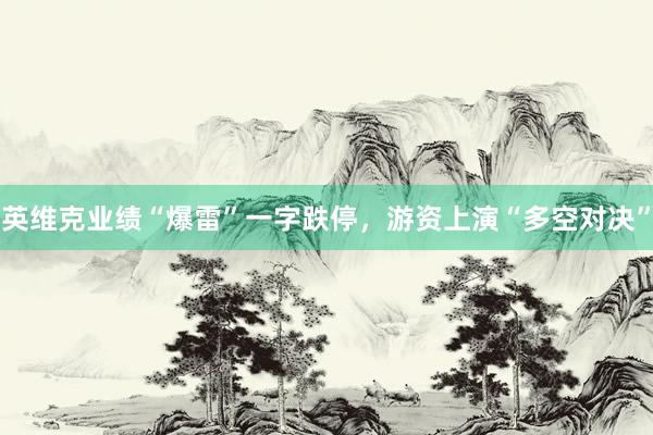 英维克业绩“爆雷”一字跌停，游资上演“多空对决”
