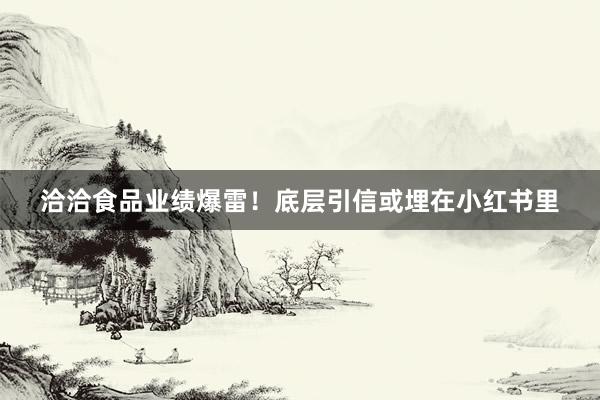 洽洽食品业绩爆雷！底层引信或埋在小红书里