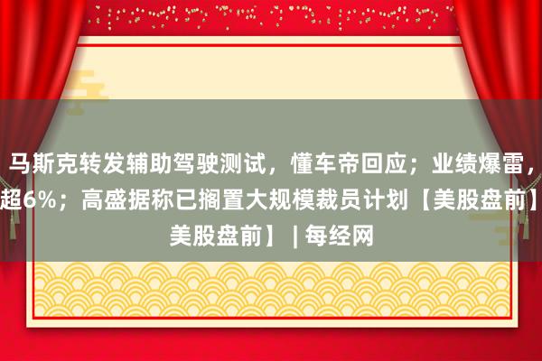 马斯克转发辅助驾驶测试，懂车帝回应；业绩爆雷，英特尔跌超6%；高盛据称已搁置大规模裁员计划【美股盘前】 | 每经网