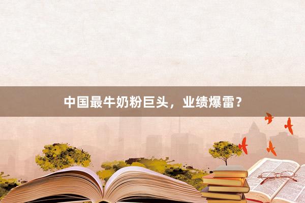 中国最牛奶粉巨头，业绩爆雷？