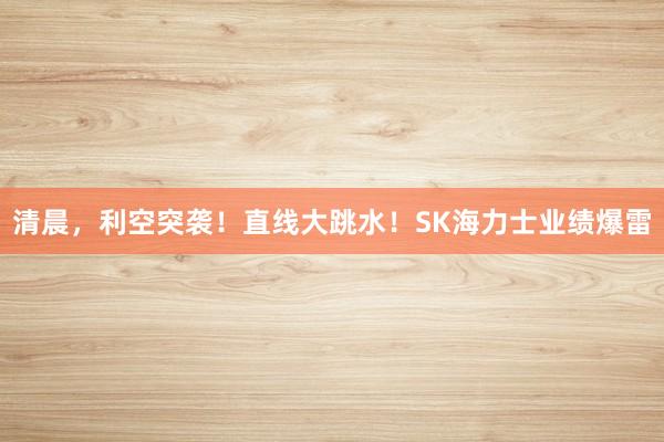 清晨，利空突袭！直线大跳水！SK海力士业绩爆雷