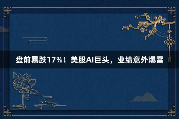 盘前暴跌17%！美股AI巨头，业绩意外爆雷