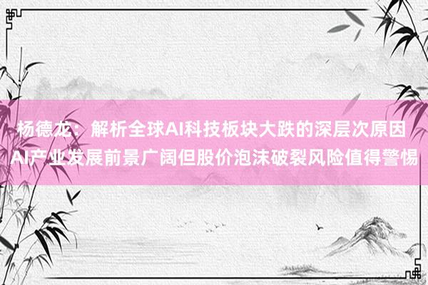 杨德龙：解析全球AI科技板块大跌的深层次原因 AI产业发展前景广阔但股价泡沫破裂风险值得警惕
