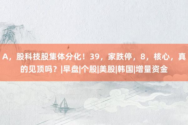 A，股科技股集体分化！39，家跌停，8，核心，真的见顶吗？|早盘|个股|美股|韩国|增量资金