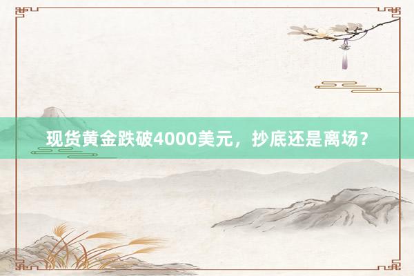 现货黄金跌破4000美元，抄底还是离场？