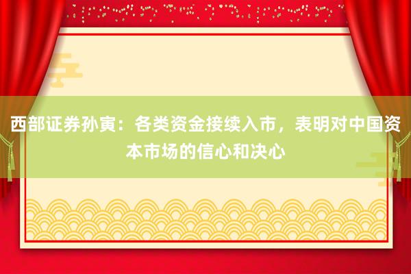 西部证券孙寅：各类资金接续入市，表明对中国资本市场的信心和决心
