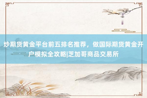 炒期货黄金平台前五排名推荐，做国际期货黄金开户模拟全攻略|芝加哥商品交易所
