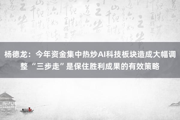 杨德龙：今年资金集中热炒AI科技板块造成大幅调整 “三步走”是保住胜利成果的有效策略