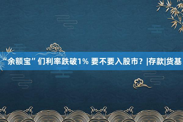 “余额宝”们利率跌破1% 要不要入股市？|存款|货基